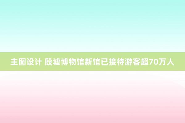 主图设计 殷墟博物馆新馆已接待游客超70万人