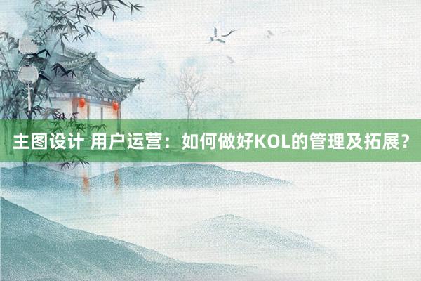 主图设计 用户运营：如何做好KOL的管理及拓展？