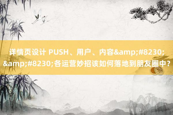 详情页设计 PUSH、用户、内容&#8230;&#8230;各运营妙招该如何落地到朋友圈中？