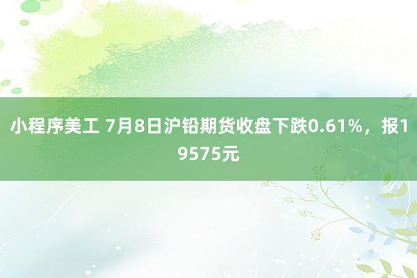 小程序美工 7月8日沪铅期货收盘下跌0.61%，报19575元