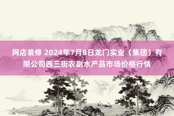 网店装修 2024年7月8日龙门实业（集团）有限公司西三街农副水产品市场价格行情