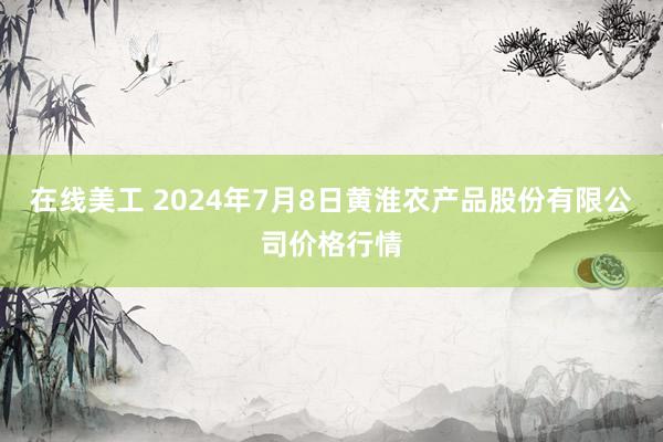 在线美工 2024年7月8日黄淮农产品股份有限公司价格行情