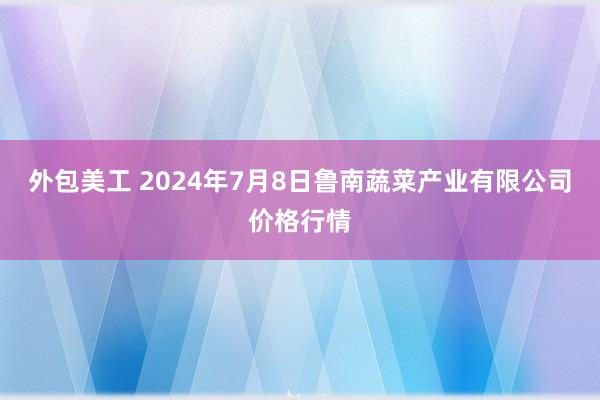 外包美工 2024年7月8日鲁南蔬菜产业有限公司价格行情