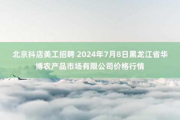 北京抖店美工招聘 2024年7月8日黑龙江省华博农产品市场有限公司价格行情