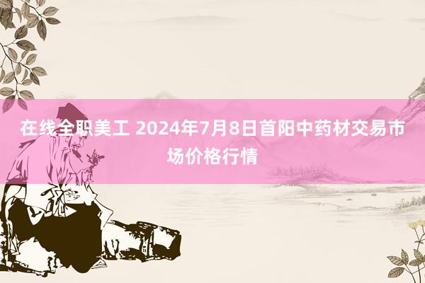 在线全职美工 2024年7月8日首阳中药材交易市场价格行情