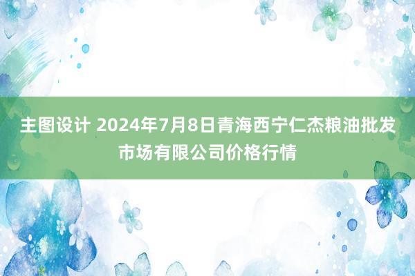 主图设计 2024年7月8日青海西宁仁杰粮油批发市场有限公司价格行情