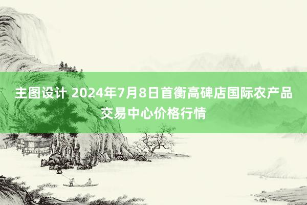 主图设计 2024年7月8日首衡高碑店国际农产品交易中心价格行情