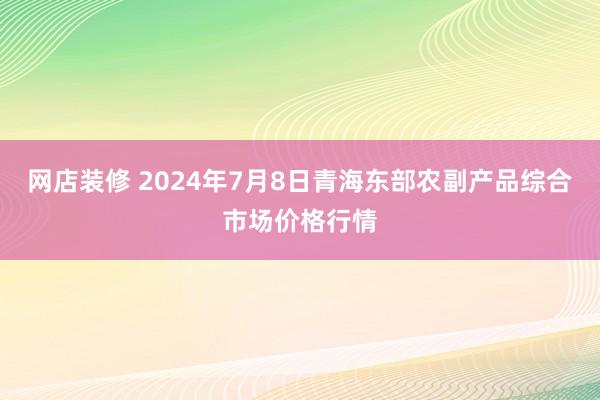 网店装修 2024年7月8日青海东部农副产品综合市场价格行情