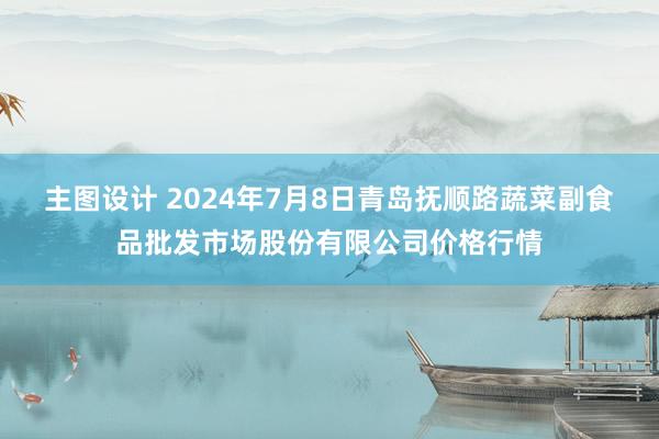 主图设计 2024年7月8日青岛抚顺路蔬菜副食品批发市场股份有限公司价格行情