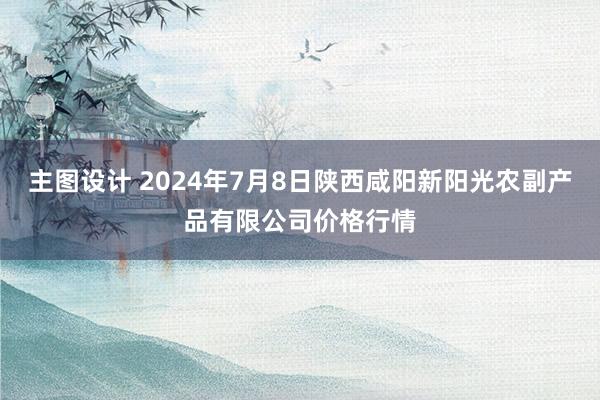 主图设计 2024年7月8日陕西咸阳新阳光农副产品有限公司价格行情