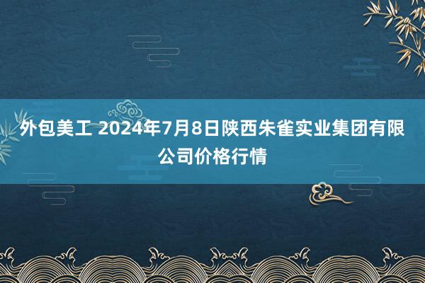 外包美工 2024年7月8日陕西朱雀实业集团有限公司价格行情