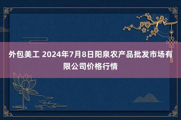 外包美工 2024年7月8日阳泉农产品批发市场有限公司价格行情