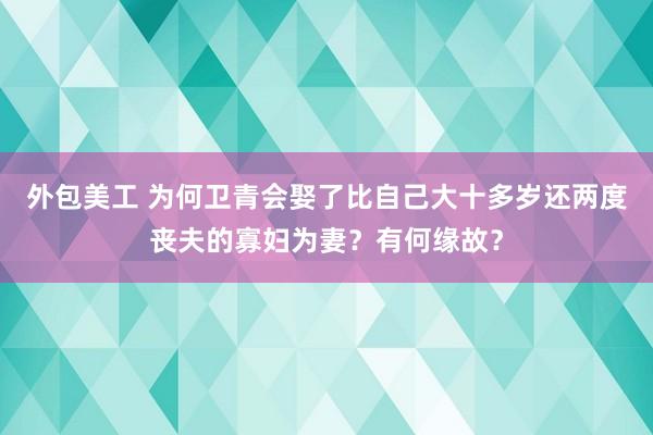 外包美工 为何卫青会娶了比自己大十多岁还两度丧夫的寡妇为妻？有何缘故？