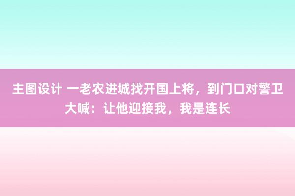 主图设计 一老农进城找开国上将，到门口对警卫大喊：让他迎接我，我是连长