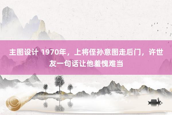 主图设计 1970年，上将侄孙意图走后门，许世友一句话让他羞愧难当