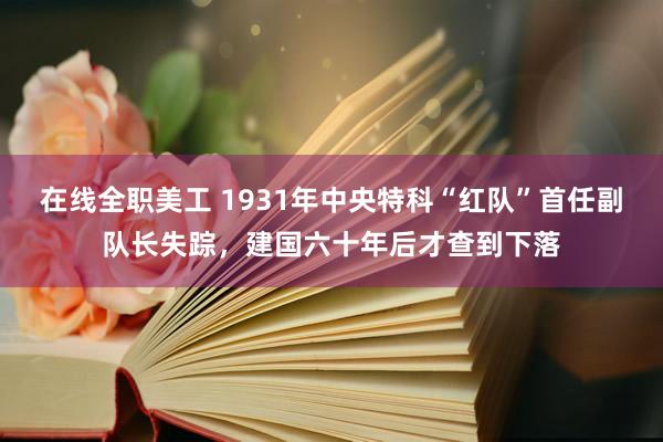 在线全职美工 1931年中央特科“红队”首任副队长失踪，建国六十年后才查到下落