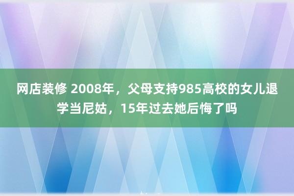 网店装修 2008年，父母支持985高校的女儿退学当尼姑，15年过去她后悔了吗