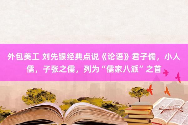 外包美工 刘先银经典点说《论语》君子儒，小人儒，子张之儒，列为“儒家八派”之首