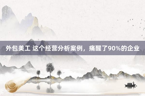 外包美工 这个经营分析案例，痛醒了90%的企业