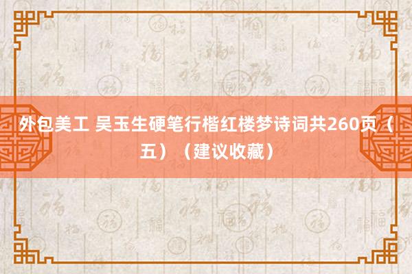 外包美工 吴玉生硬笔行楷红楼梦诗词共260页（五）（建议收藏）