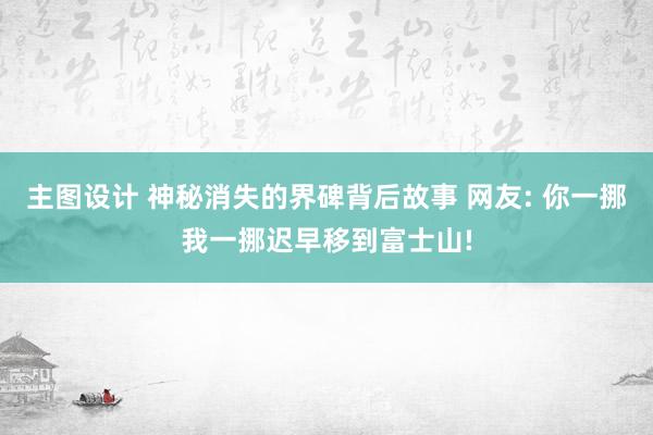 主图设计 神秘消失的界碑背后故事 网友: 你一挪我一挪迟早移到富士山!