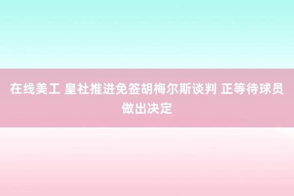 在线美工 皇社推进免签胡梅尔斯谈判 正等待球员做出决定