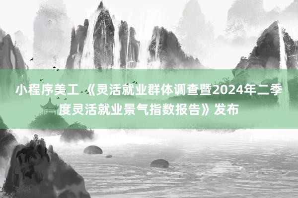 小程序美工 《灵活就业群体调查暨2024年二季度灵活就业景气指数报告》发布