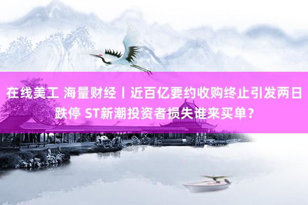 在线美工 海量财经丨近百亿要约收购终止引发两日跌停 ST新潮投资者损失谁来买单？