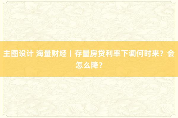 主图设计 海量财经丨存量房贷利率下调何时来？会怎么降？