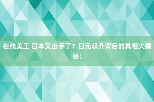 在线美工 日本又出手了？日元飙升背后的真相大揭秘！