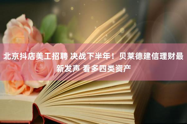 北京抖店美工招聘 决战下半年！贝莱德建信理财最新发声 看多四类资产