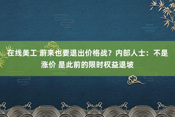 在线美工 蔚来也要退出价格战？内部人士：不是涨价 是此前的限时权益退坡