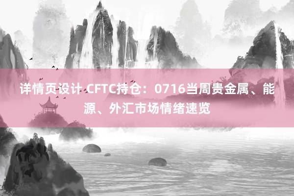 详情页设计 CFTC持仓：0716当周贵金属、能源、外汇市场情绪速览