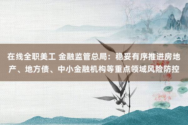 在线全职美工 金融监管总局：稳妥有序推进房地产、地方债、中小金融机构等重点领域风险防控