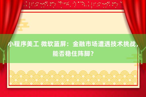 小程序美工 微软蓝屏：金融市场遭遇技术挑战，能否稳住阵脚？