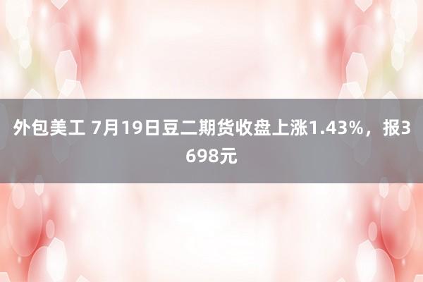 外包美工 7月19日豆二期货收盘上涨1.43%，报3698元