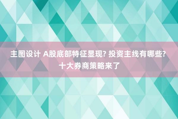 主图设计 A股底部特征显现? 投资主线有哪些? 十大券商策略来了