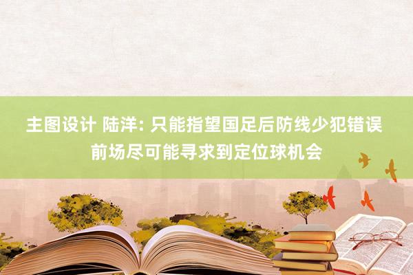 主图设计 陆洋: 只能指望国足后防线少犯错误 前场尽可能寻求到定位球机会