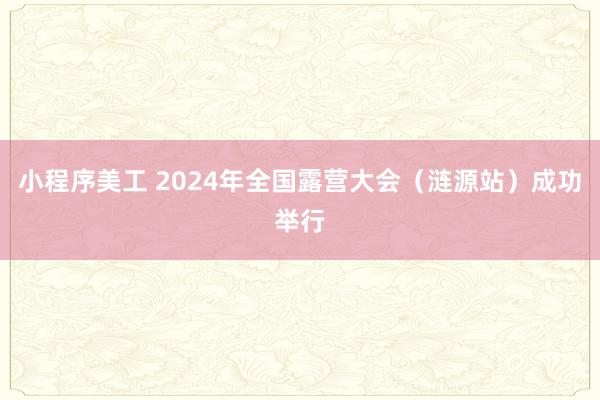 小程序美工 2024年全国露营大会（涟源站）成功举行