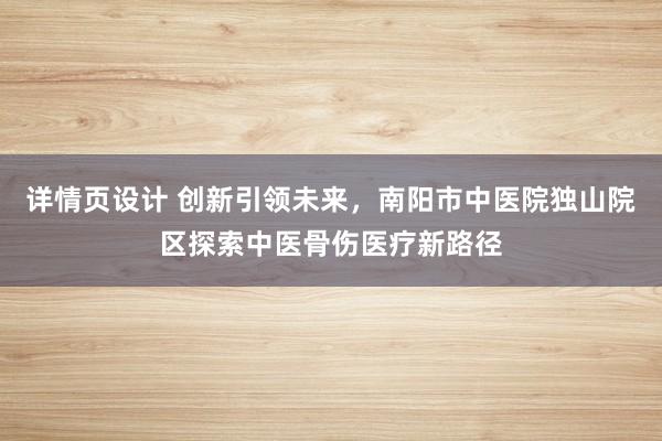 详情页设计 创新引领未来，南阳市中医院独山院区探索中医骨伤医疗新路径