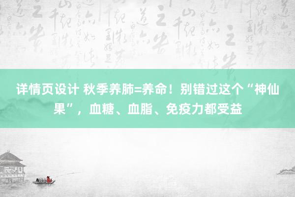 详情页设计 秋季养肺=养命！别错过这个“神仙果”，血糖、血脂、免疫力都受益