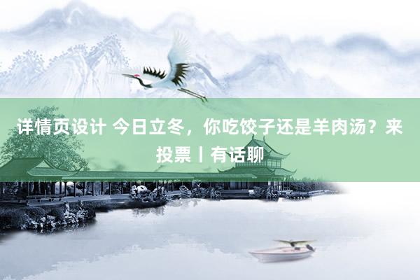 详情页设计 今日立冬，你吃饺子还是羊肉汤？来投票丨有话聊