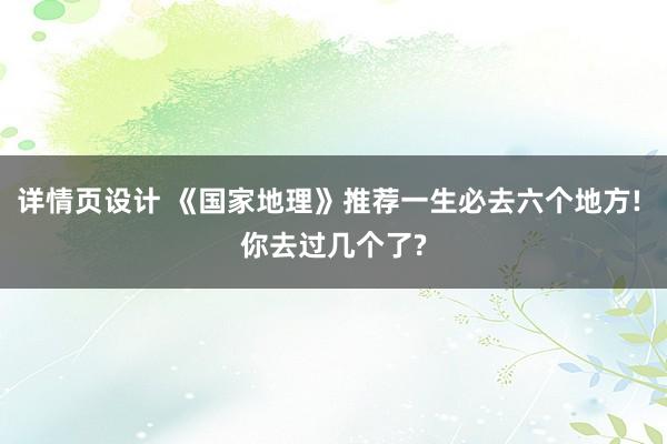 详情页设计 《国家地理》推荐一生必去六个地方! 你去过几个了?